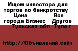 Ищем инвестора для торгов по банкротству. › Цена ­ 100 000 - Все города Бизнес » Другое   . Тульская обл.,Тула г.